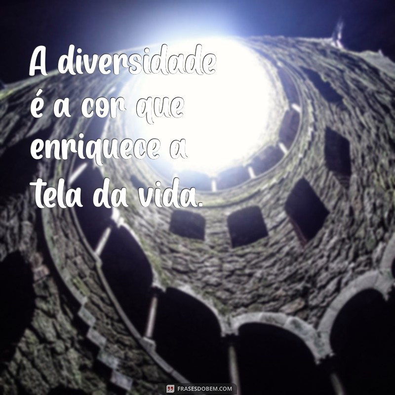 diversidade frases A diversidade é a cor que enriquece a tela da vida.