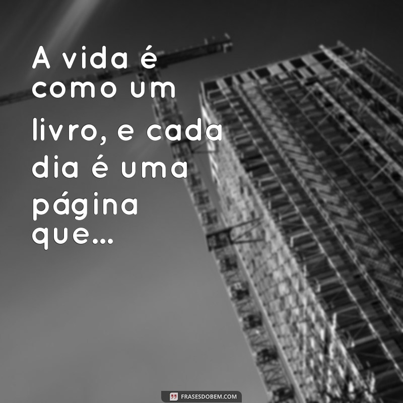 frases incompleta A vida é como um livro, e cada dia é uma página que...