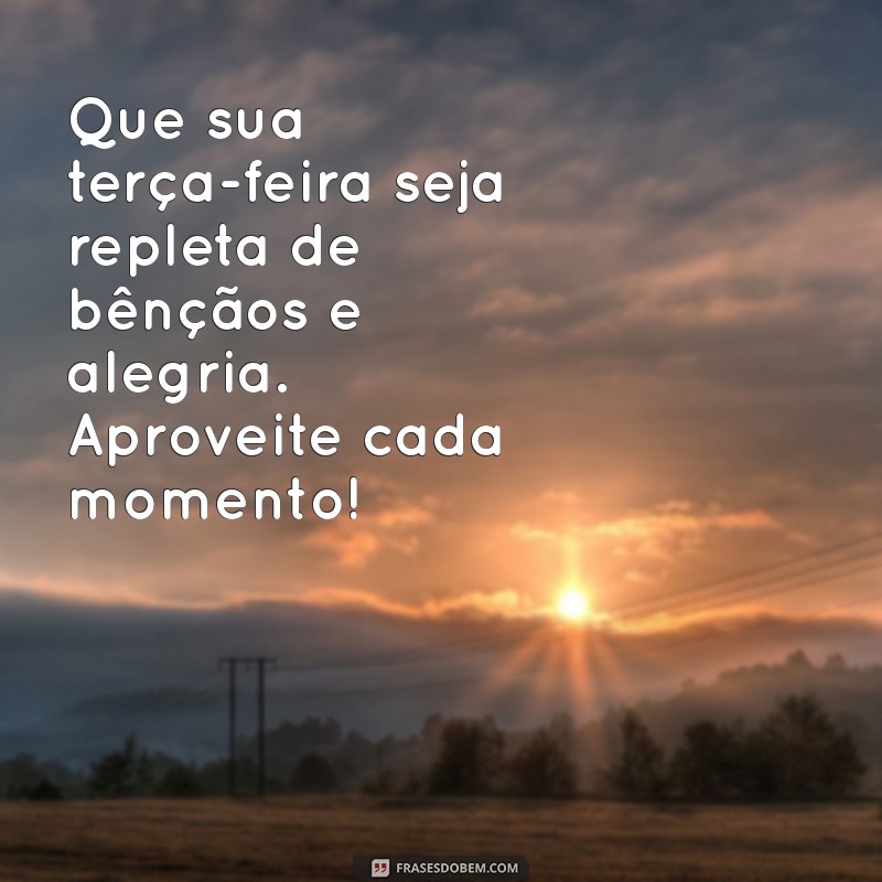 mensagem de feliz terça feira abençoada Que sua terça-feira seja repleta de bênçãos e alegria. Aproveite cada momento!