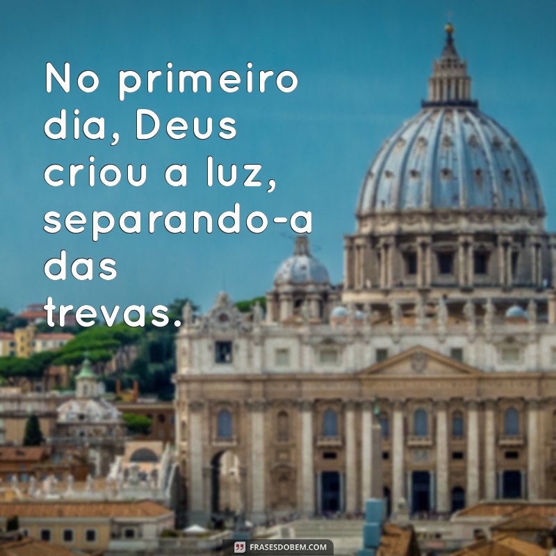 quantos dias deus fez o mundo No primeiro dia, Deus criou a luz, separando-a das trevas.