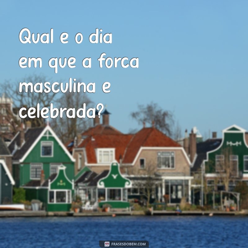 qual o dia dos homens Qual é o dia em que a força masculina é celebrada?