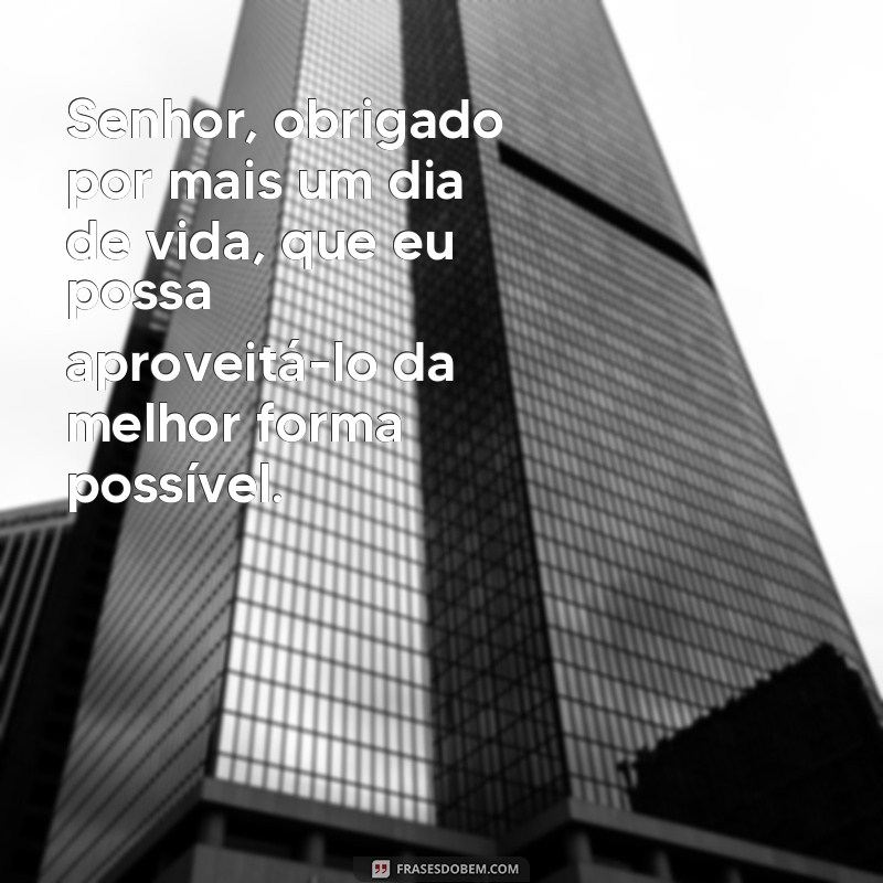 frases oração da manhã poderosa Senhor, obrigado por mais um dia de vida, que eu possa aproveitá-lo da melhor forma possível.