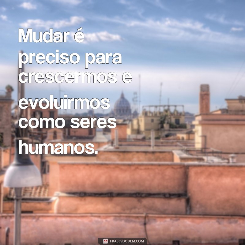 frases de mudar é preciso Mudar é preciso para crescermos e evoluirmos como seres humanos.