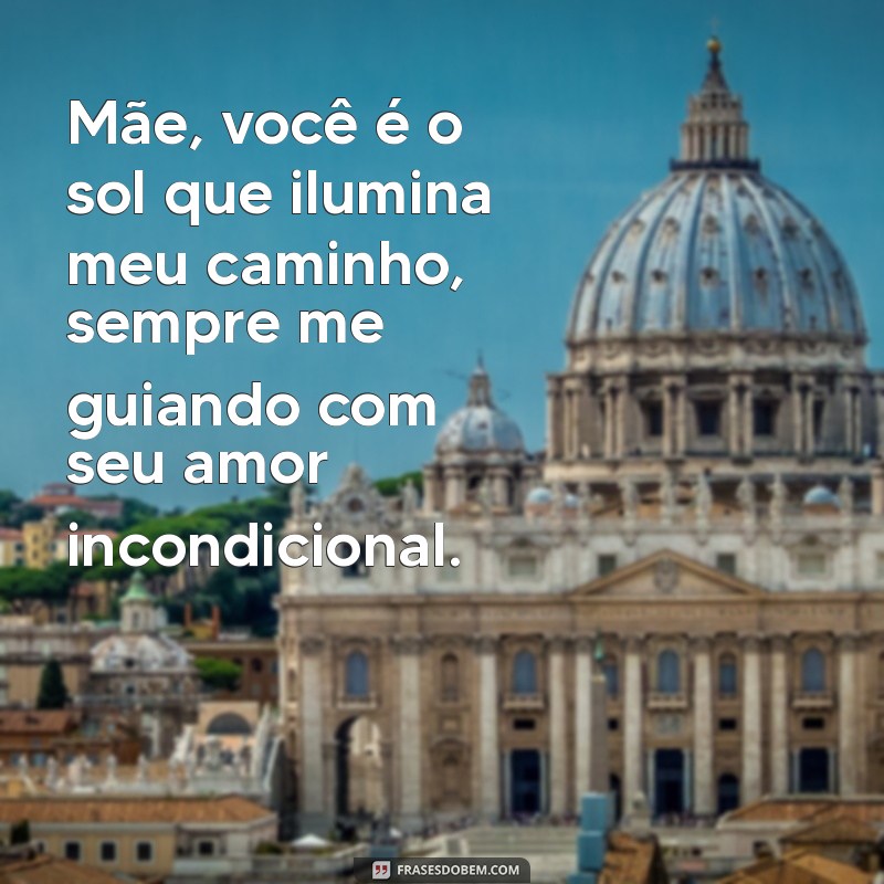 frases bonita para mae Mãe, você é o sol que ilumina meu caminho, sempre me guiando com seu amor incondicional.