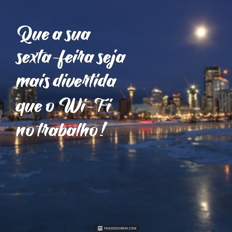 feliz sexta feira engraçada Que a sua sexta-feira seja mais divertida que o Wi-Fi no trabalho!