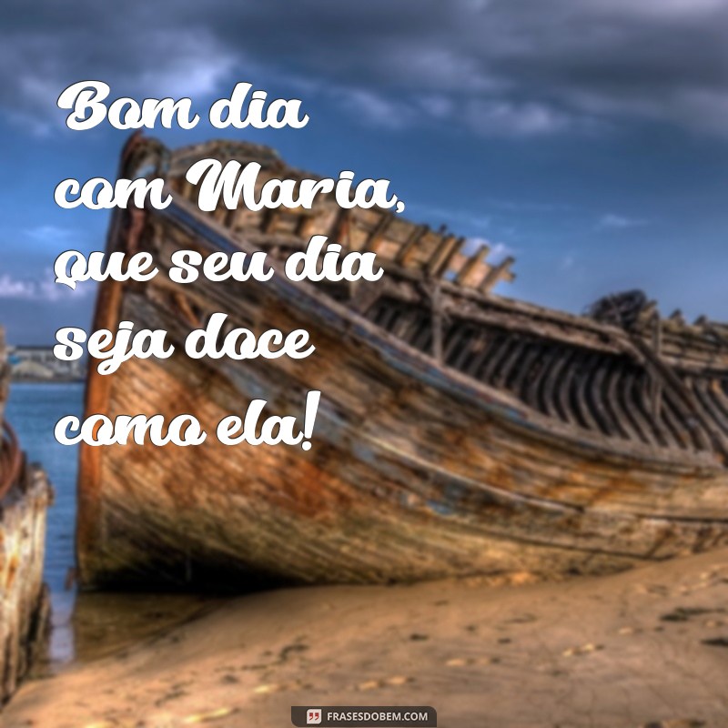 bom dia com maria Bom dia com Maria, que seu dia seja doce como ela!