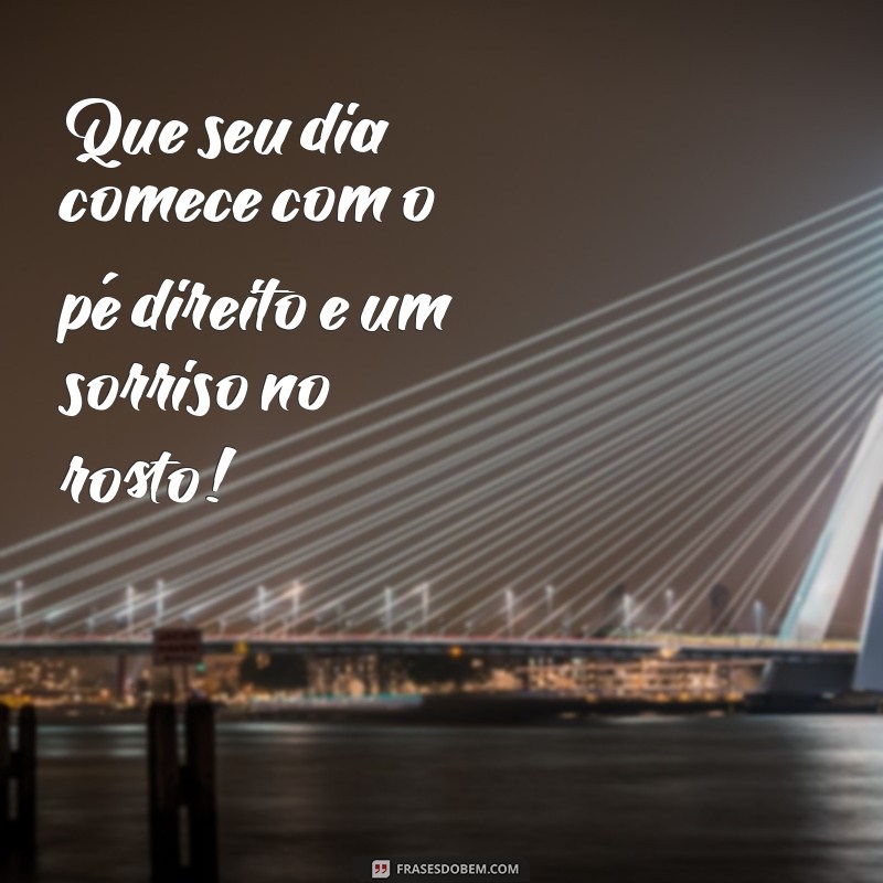 frasesde bom dia Que seu dia comece com o pé direito e um sorriso no rosto!