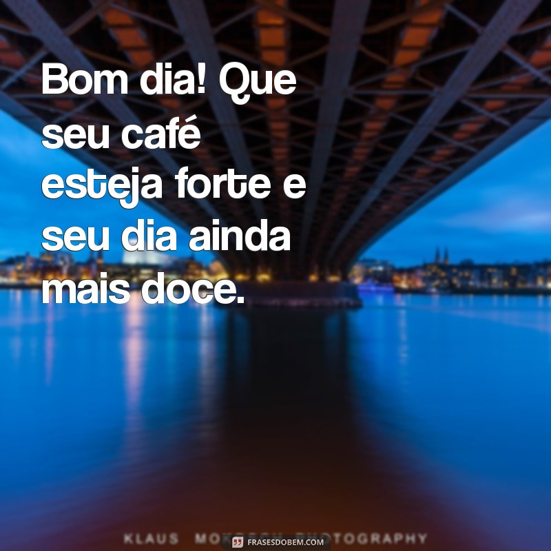 bom dia com café Bom dia! Que seu café esteja forte e seu dia ainda mais doce.