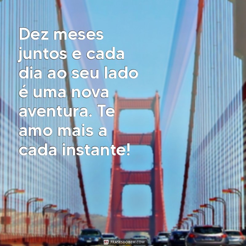 mensagem de 10 meses de namoro Dez meses juntos e cada dia ao seu lado é uma nova aventura. Te amo mais a cada instante!