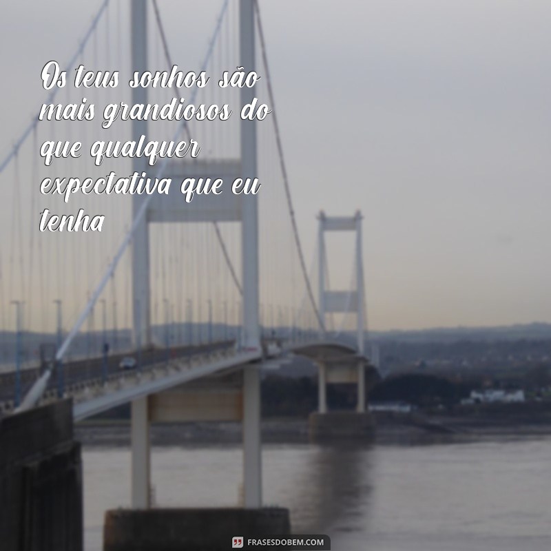 os teus planos são maiores que os meus Os teus sonhos são mais grandiosos do que qualquer expectativa que eu tenha.