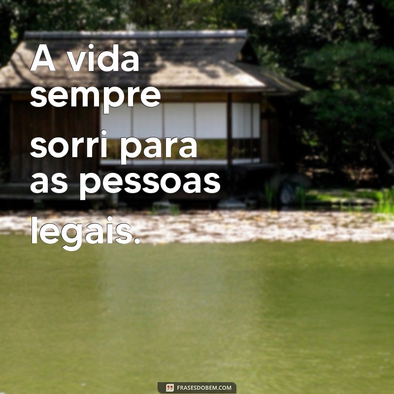 frases pessoas legais A vida sempre sorri para as pessoas legais.