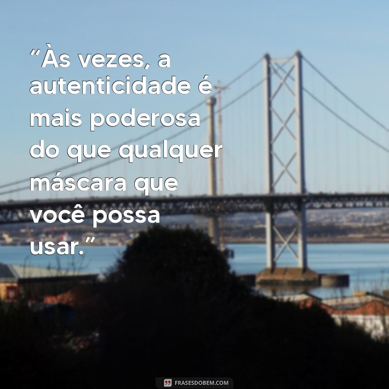 indiretas para veacos “Às vezes, a autenticidade é mais poderosa do que qualquer máscara que você possa usar.”