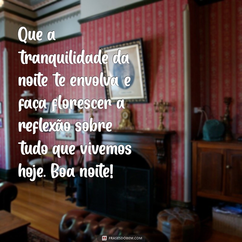 mensagem reflexão boa noite Que a tranquilidade da noite te envolva e faça florescer a reflexão sobre tudo que vivemos hoje. Boa noite!