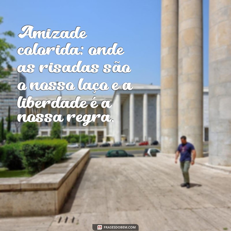 frases amizade colorida Amizade colorida: onde as risadas são o nosso laço e a liberdade é a nossa regra.