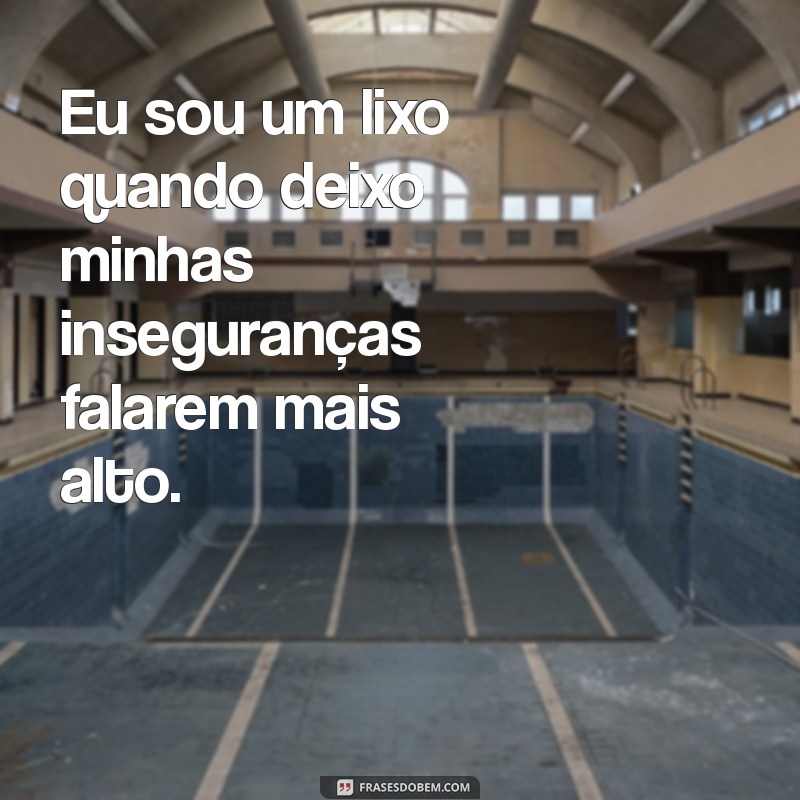 frases eu sou um lixo Eu sou um lixo quando deixo minhas inseguranças falarem mais alto.