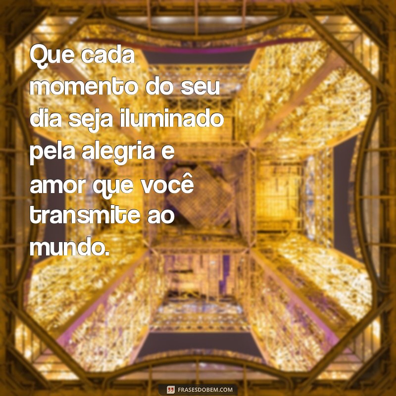 mensagem de bom especial Que cada momento do seu dia seja iluminado pela alegria e amor que você transmite ao mundo.