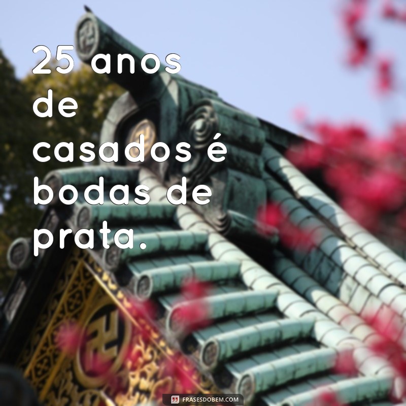 25 anos de casados é bodas de que 25 anos de casados é bodas de prata.