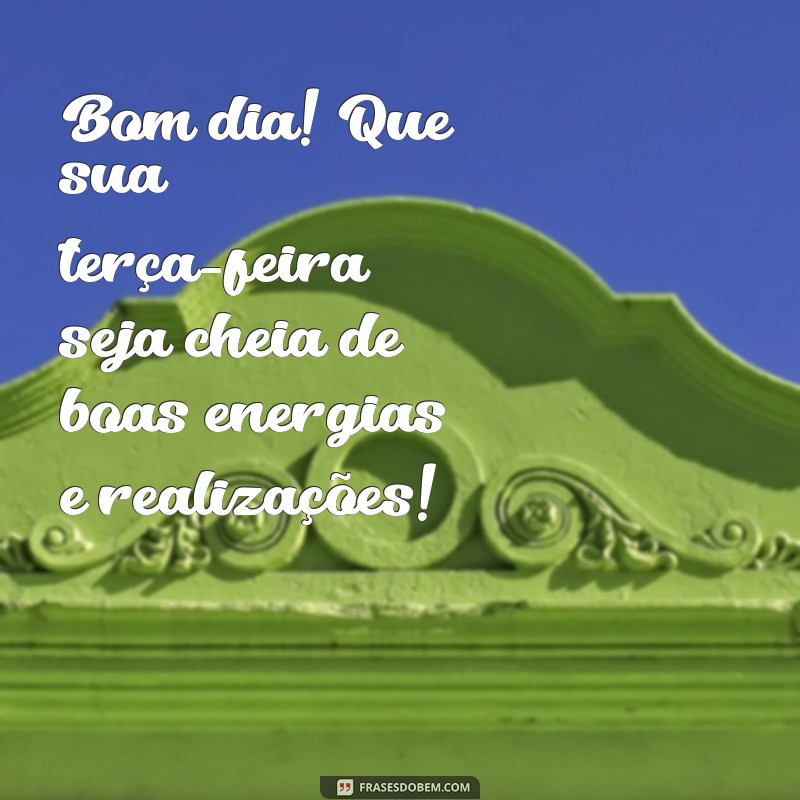 mensagem de bom dia terça Bom dia! Que sua terça-feira seja cheia de boas energias e realizações!