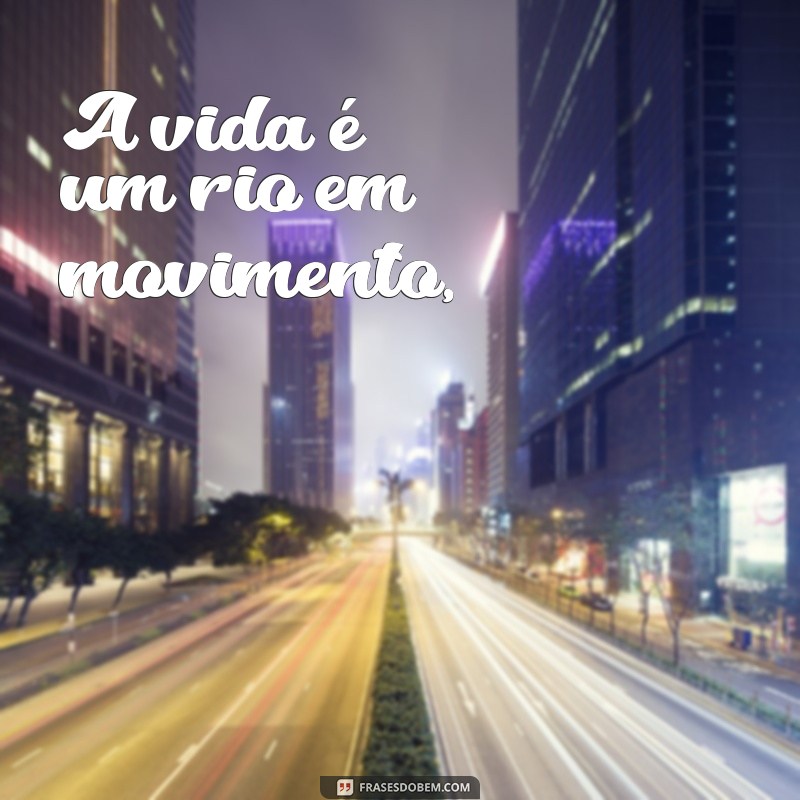 poemas reflexivos sobre a vida A vida é um rio em movimento,