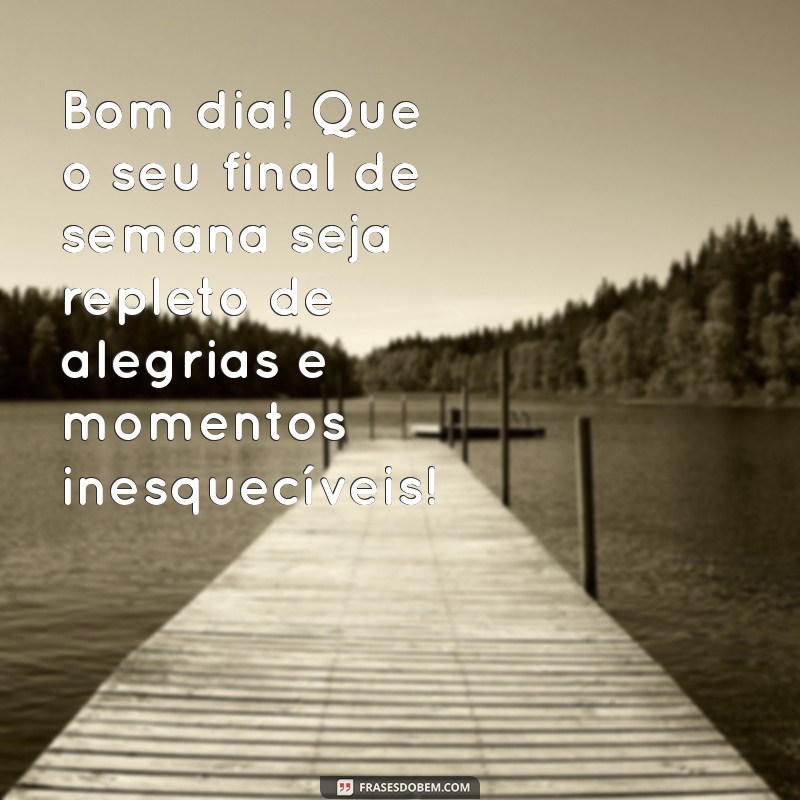 mensagem de bom dia de final de semana Bom dia! Que o seu final de semana seja repleto de alegrias e momentos inesquecíveis!