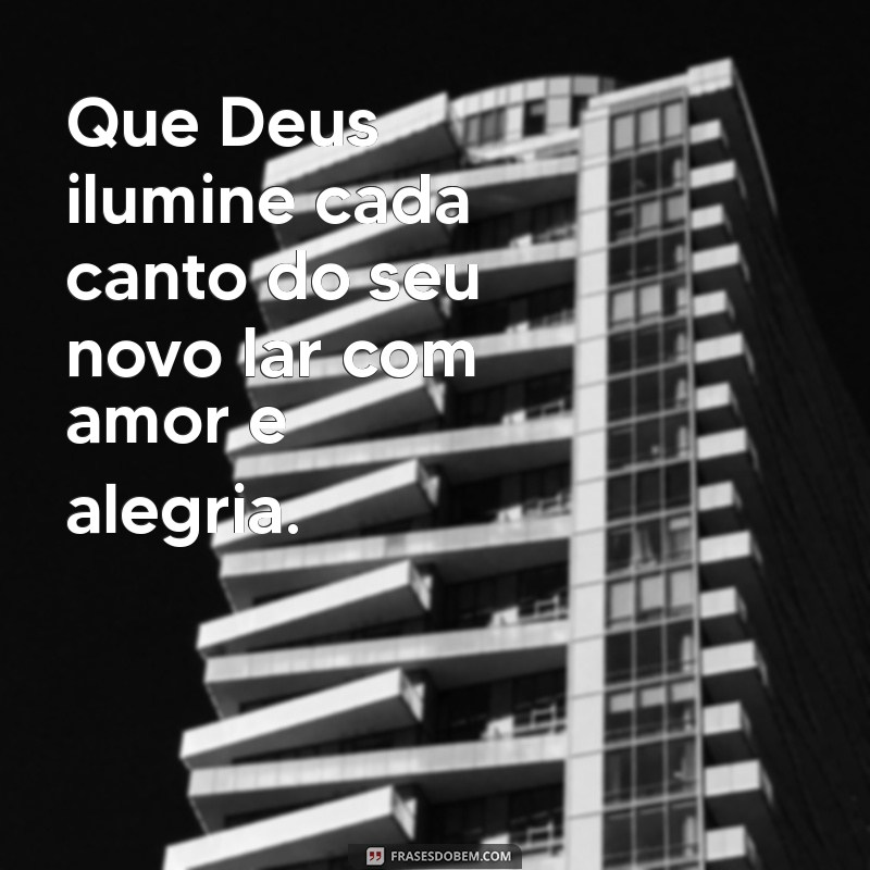 que deus abençoe seu novo lar Que Deus ilumine cada canto do seu novo lar com amor e alegria.