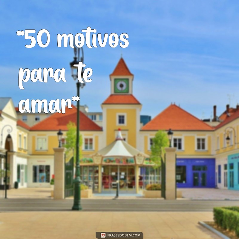 50 motivos para te amar **50 motivos para te amar**