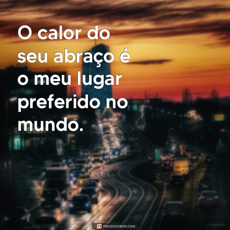 frases de amor quente O calor do seu abraço é o meu lugar preferido no mundo.