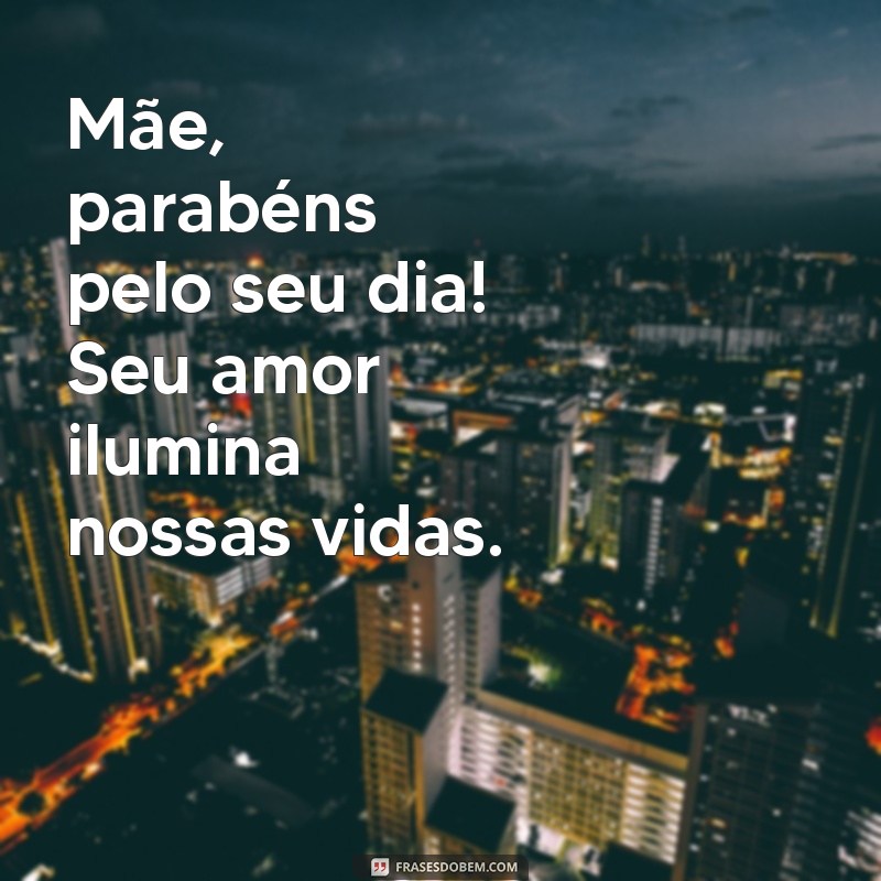 mãe parabéns pelo seu dia Mãe, parabéns pelo seu dia! Seu amor ilumina nossas vidas.