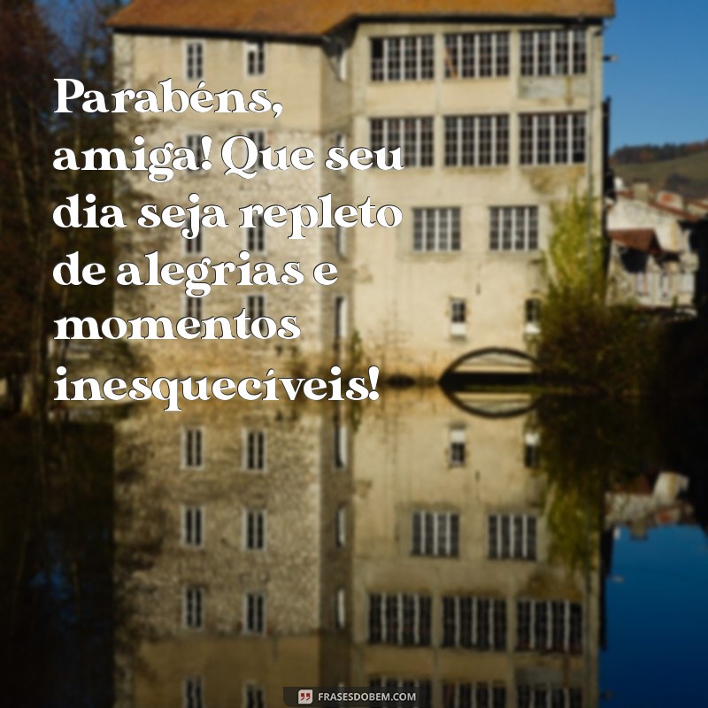 parabéns para uma grande amiga Parabéns, amiga! Que seu dia seja repleto de alegrias e momentos inesquecíveis!