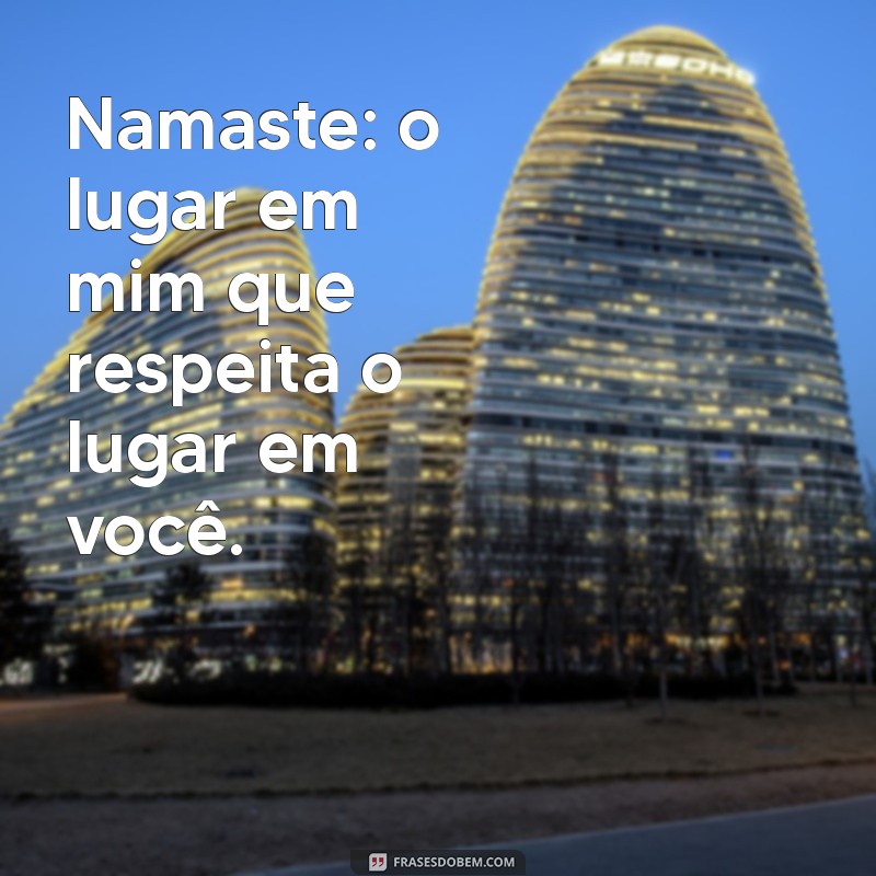 namaste frases Namaste: o lugar em mim que respeita o lugar em você.