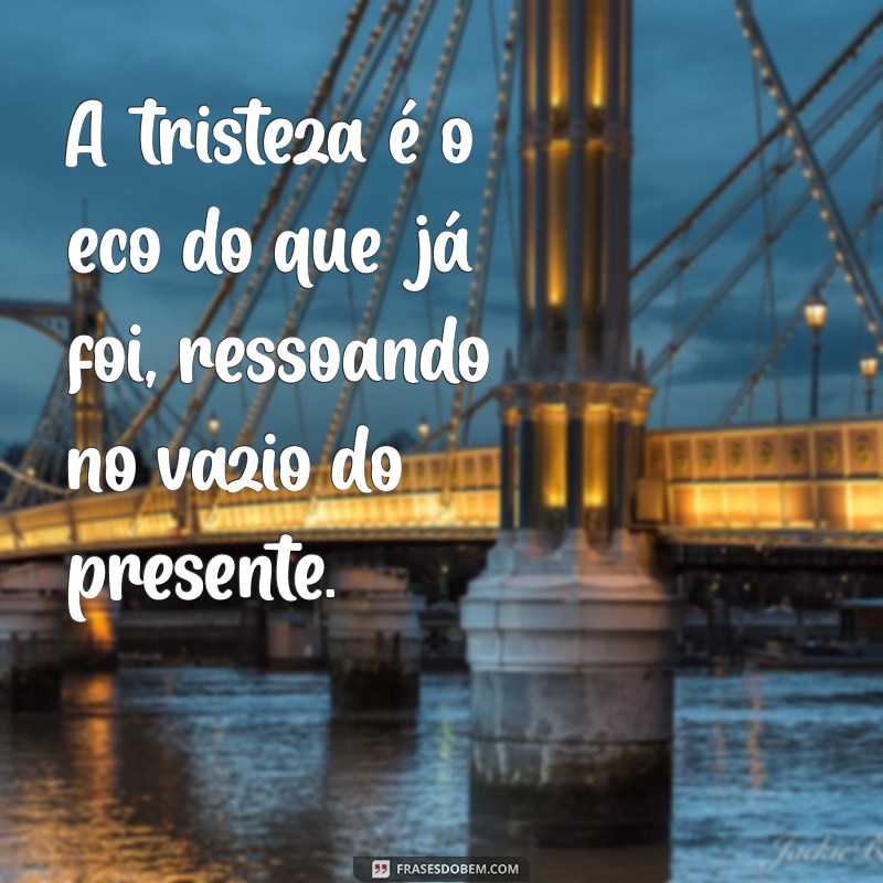 frases de tristeza da vida A tristeza é o eco do que já foi, ressoando no vazio do presente.