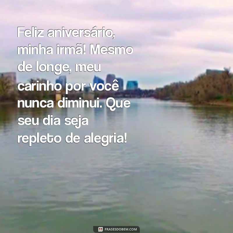 mensagem de feliz aniversário para irmã distante Feliz aniversário, minha irmã! Mesmo de longe, meu carinho por você nunca diminui. Que seu dia seja repleto de alegria!