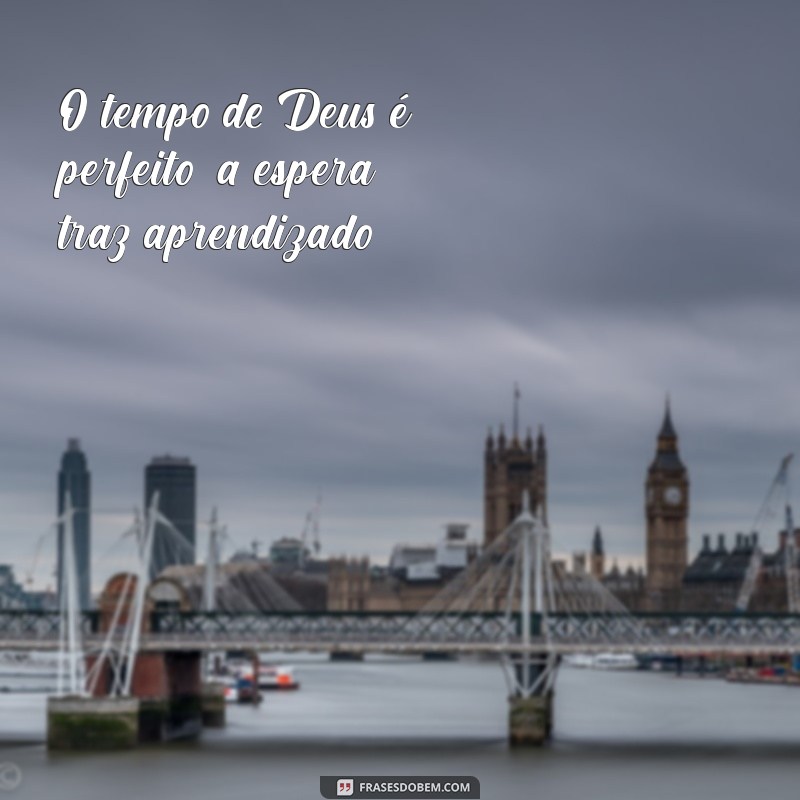 frases tempo de deus O tempo de Deus é perfeito; a espera traz aprendizado.