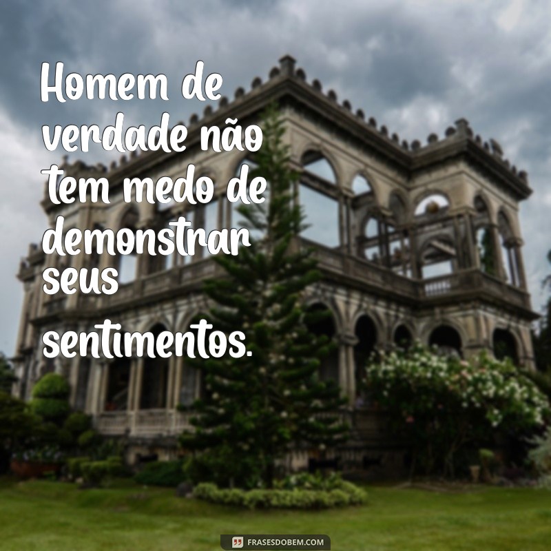 homem de verdade Homem de verdade não tem medo de demonstrar seus sentimentos.