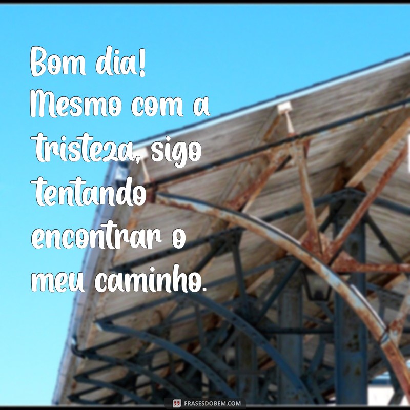 Frases de Bom Dia Tristes para Refletir e Compartilhar no Status 