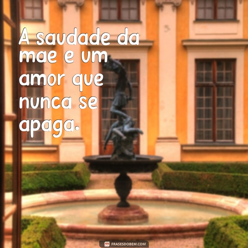 saudade mãe frases A saudade da mãe é um amor que nunca se apaga.