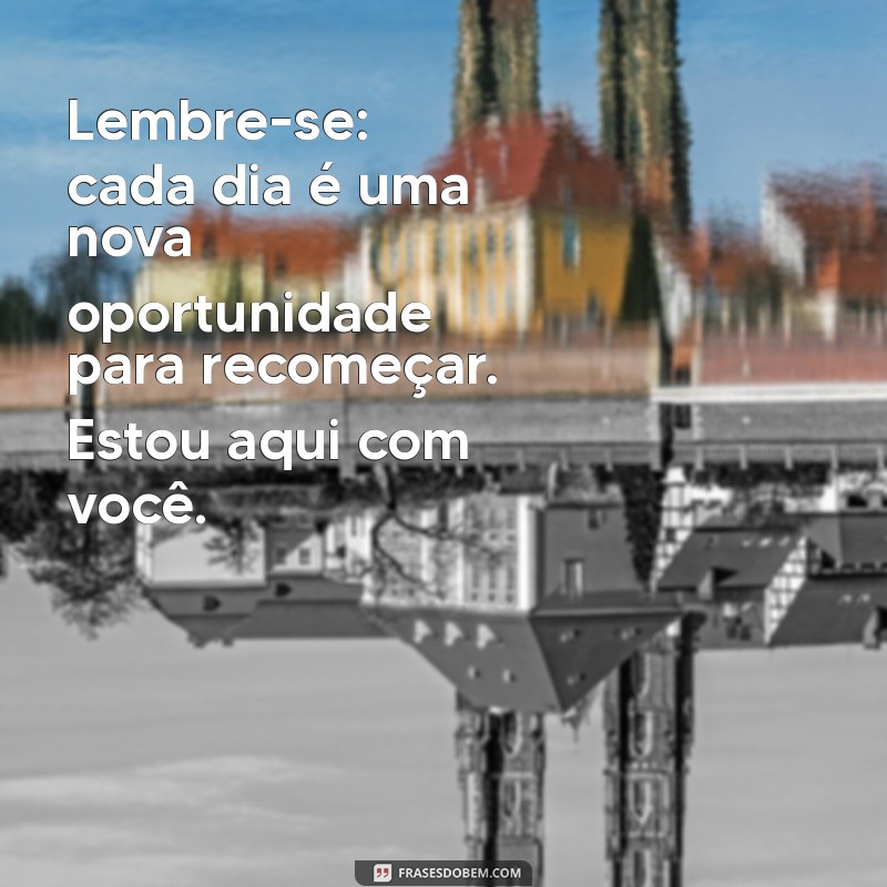 mensagem de apoio para uma pessoa Lembre-se: cada dia é uma nova oportunidade para recomeçar. Estou aqui com você.