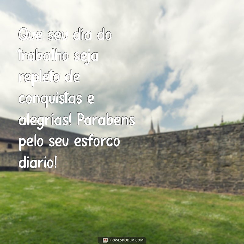 feliz dia do trabalho mensagem Que seu dia do trabalho seja repleto de conquistas e alegrias! Parabéns pelo seu esforço diário!