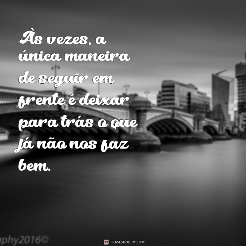 frases triste de despedida Às vezes, a única maneira de seguir em frente é deixar para trás o que já não nos faz bem.