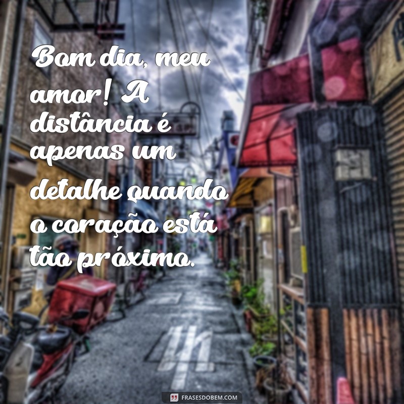 bom dia para meu amor distante Bom dia, meu amor! A distância é apenas um detalhe quando o coração está tão próximo.