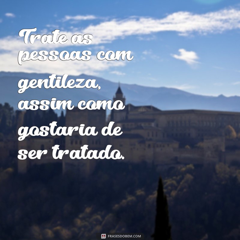 frases trate as pessoas como gostaria de ser tratado Trate as pessoas com gentileza, assim como gostaria de ser tratado.