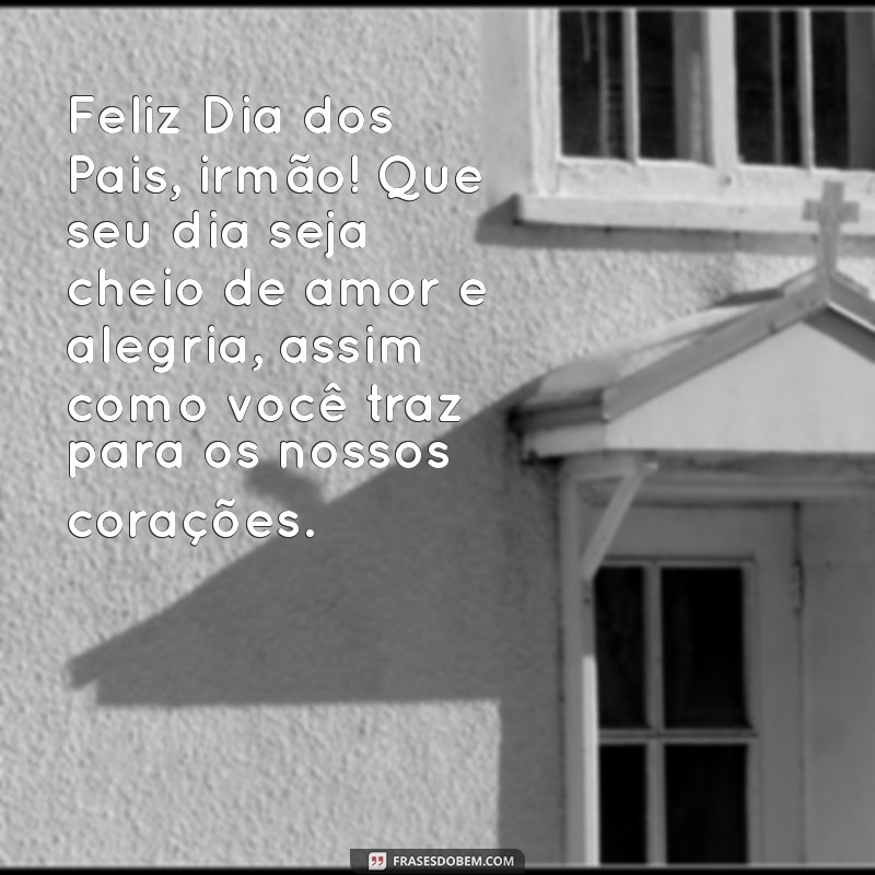 mensagem de feliz dia dos pais para irmão Feliz Dia dos Pais, irmão! Que seu dia seja cheio de amor e alegria, assim como você traz para os nossos corações.