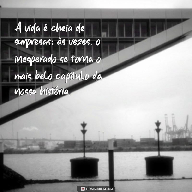 frases de surpresas da vida A vida é cheia de surpresas; às vezes, o inesperado se torna o mais belo capítulo da nossa história.