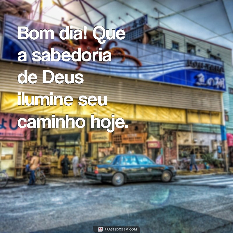 bom dia sabedoria de deus Bom dia! Que a sabedoria de Deus ilumine seu caminho hoje.