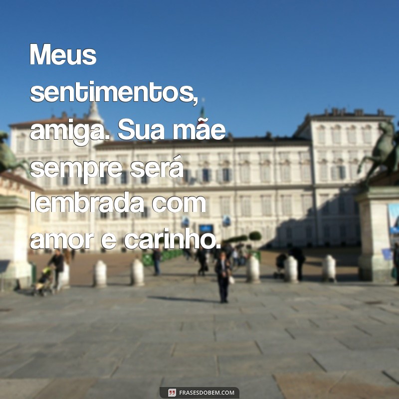 meus sentimentos amiga pela perda da sua mãe Meus sentimentos, amiga. Sua mãe sempre será lembrada com amor e carinho.