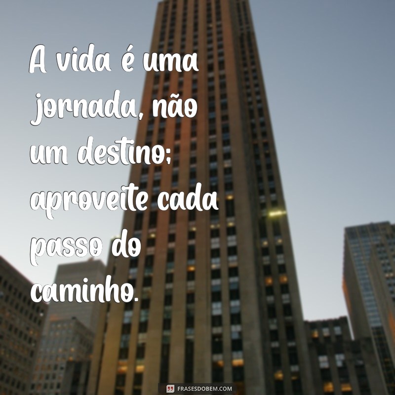 frases de viver a vida A vida é uma jornada, não um destino; aproveite cada passo do caminho.