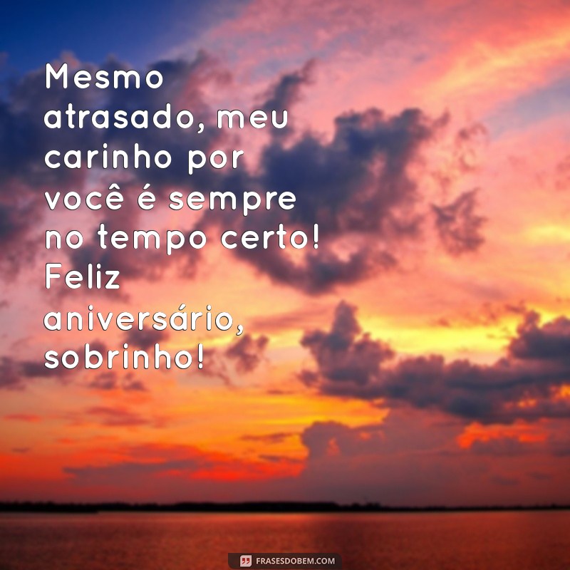 mensagem de aniversário atrasado para sobrinho Mesmo atrasado, meu carinho por você é sempre no tempo certo! Feliz aniversário, sobrinho!