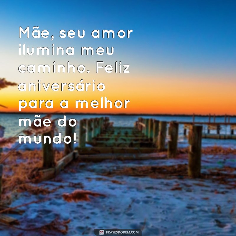 mensagem de aniversario para a melhor mãe do mundo Mãe, seu amor ilumina meu caminho. Feliz aniversário para a melhor mãe do mundo!