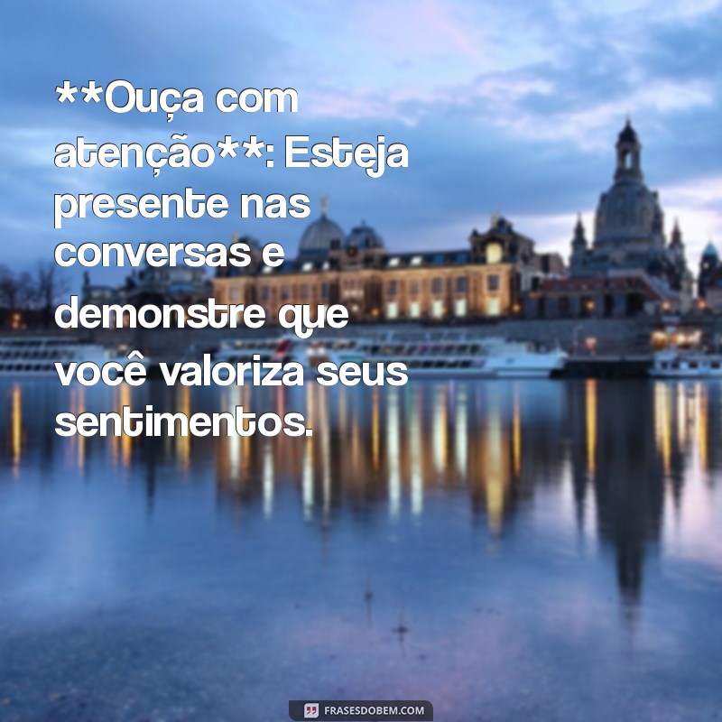 como passar segurança para a namorada **Ouça com atenção**: Esteja presente nas conversas e demonstre que você valoriza seus sentimentos.