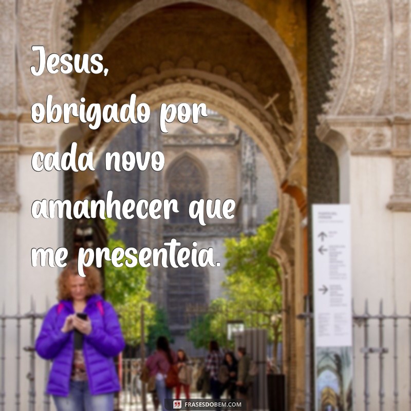 agradecimento a jesus por tudo Jesus, obrigado por cada novo amanhecer que me presenteia.